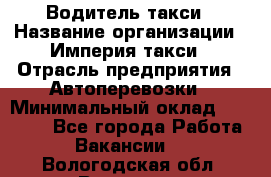 Водитель такси › Название организации ­ Империя такси › Отрасль предприятия ­ Автоперевозки › Минимальный оклад ­ 40 000 - Все города Работа » Вакансии   . Вологодская обл.,Вологда г.